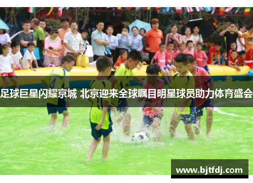 足球巨星闪耀京城 北京迎来全球瞩目明星球员助力体育盛会