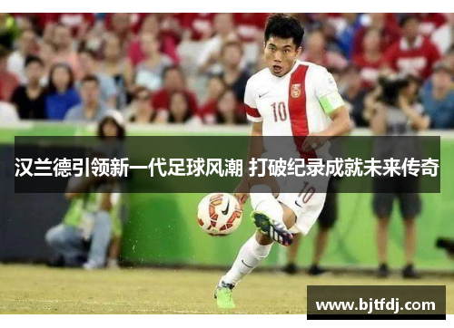 汉兰德引领新一代足球风潮 打破纪录成就未来传奇