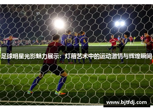 足球明星光影魅力展示：灯箱艺术中的运动激情与辉煌瞬间