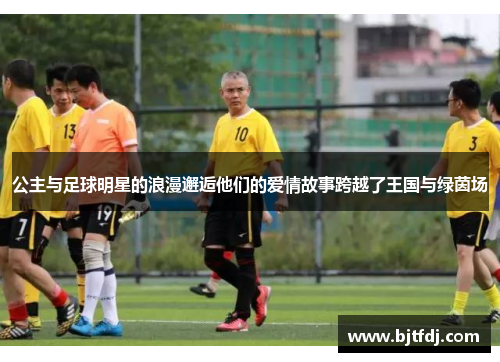 公主与足球明星的浪漫邂逅他们的爱情故事跨越了王国与绿茵场