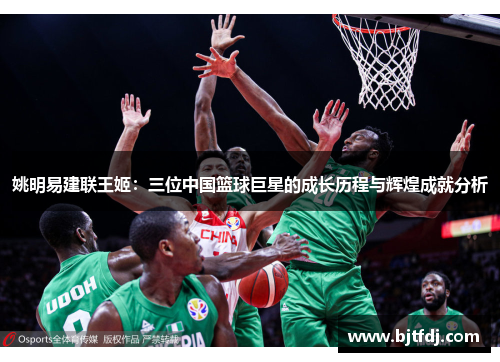 姚明易建联王姬：三位中国篮球巨星的成长历程与辉煌成就分析