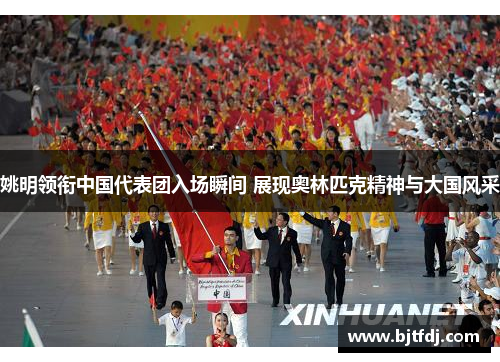 姚明领衔中国代表团入场瞬间 展现奥林匹克精神与大国风采