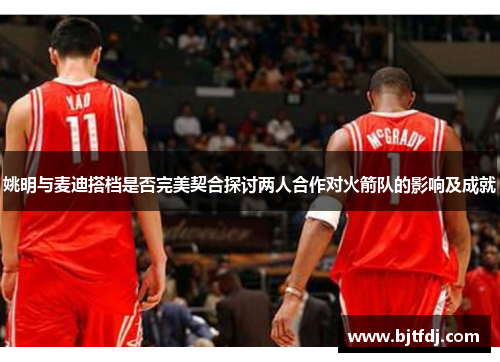 姚明与麦迪搭档是否完美契合探讨两人合作对火箭队的影响及成就