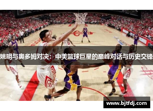 姚明与奥多姆对决：中美篮球巨星的巅峰对话与历史交锋