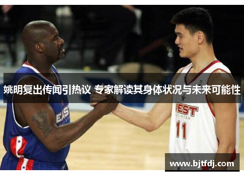 姚明复出传闻引热议 专家解读其身体状况与未来可能性