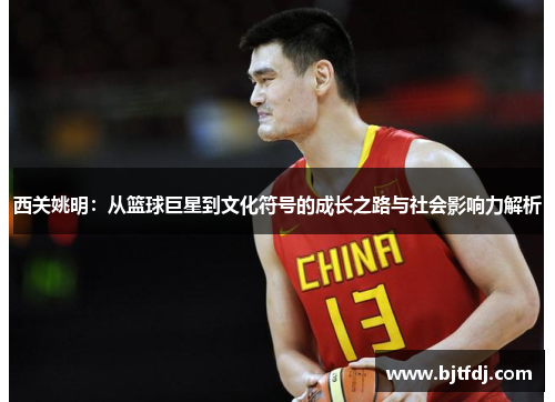西关姚明：从篮球巨星到文化符号的成长之路与社会影响力解析