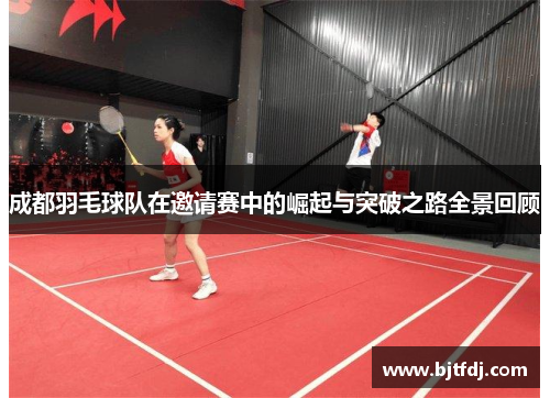成都羽毛球队在邀请赛中的崛起与突破之路全景回顾