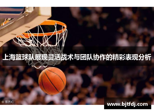 上海篮球队展现灵活战术与团队协作的精彩表现分析