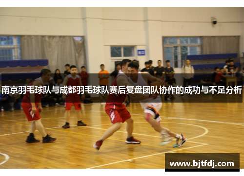 南京羽毛球队与成都羽毛球队赛后复盘团队协作的成功与不足分析
