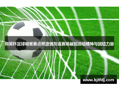 微笑杯足球明星赛点燃激情友谊赛场展现运动精神与团结力量
