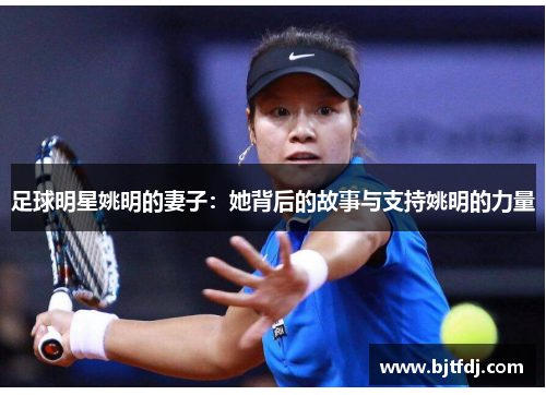 足球明星姚明的妻子：她背后的故事与支持姚明的力量