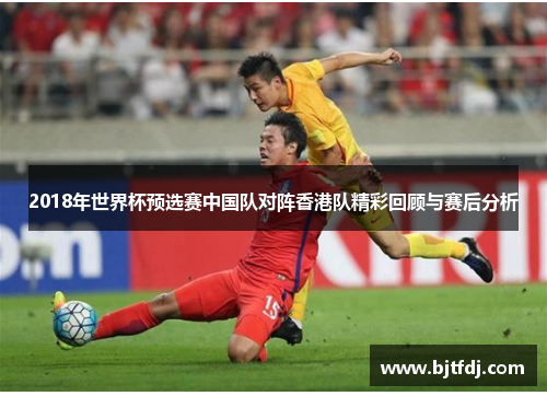 2018年世界杯预选赛中国队对阵香港队精彩回顾与赛后分析