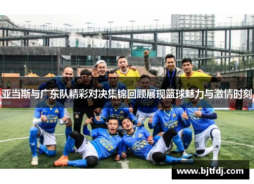 亚当斯与广东队精彩对决集锦回顾展现篮球魅力与激情时刻