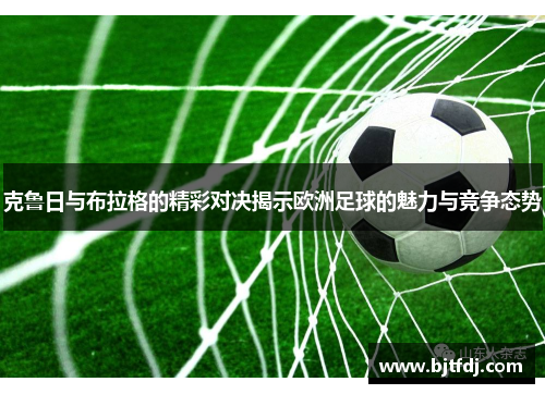 克鲁日与布拉格的精彩对决揭示欧洲足球的魅力与竞争态势