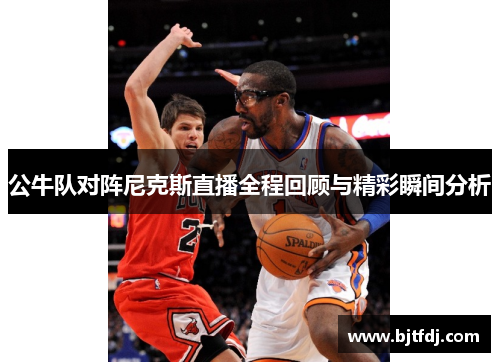 公牛队对阵尼克斯直播全程回顾与精彩瞬间分析