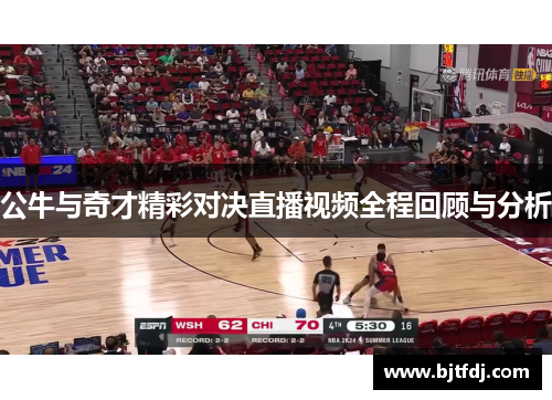 公牛与奇才精彩对决直播视频全程回顾与分析