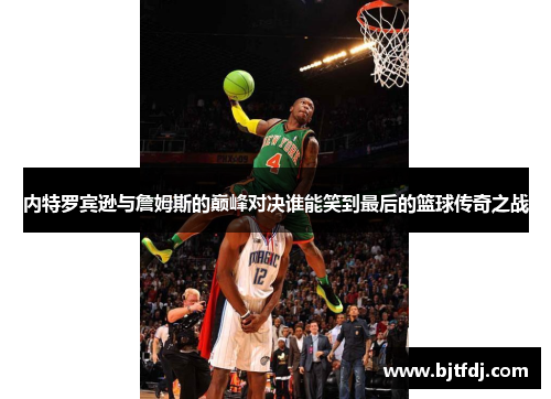 内特罗宾逊与詹姆斯的巅峰对决谁能笑到最后的篮球传奇之战