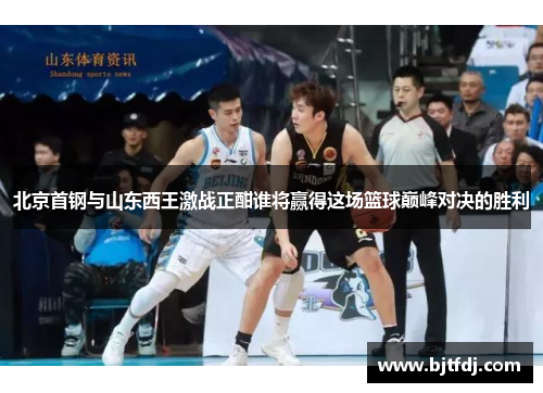 北京首钢与山东西王激战正酣谁将赢得这场篮球巅峰对决的胜利