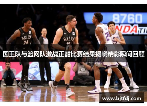国王队与篮网队激战正酣比赛结果揭晓精彩瞬间回顾