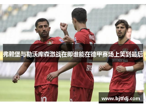 弗赖堡与勒沃库森激战在即谁能在德甲赛场上笑到最后