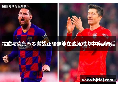 拉腊与克鲁塞罗激战正酣谁能在这场对决中笑到最后