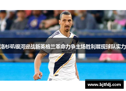 洛杉矶银河迎战新英格兰革命力争主场胜利展现球队实力